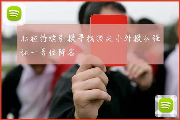 北控持续引援寻找顶尖小外援以强化一号位阵容