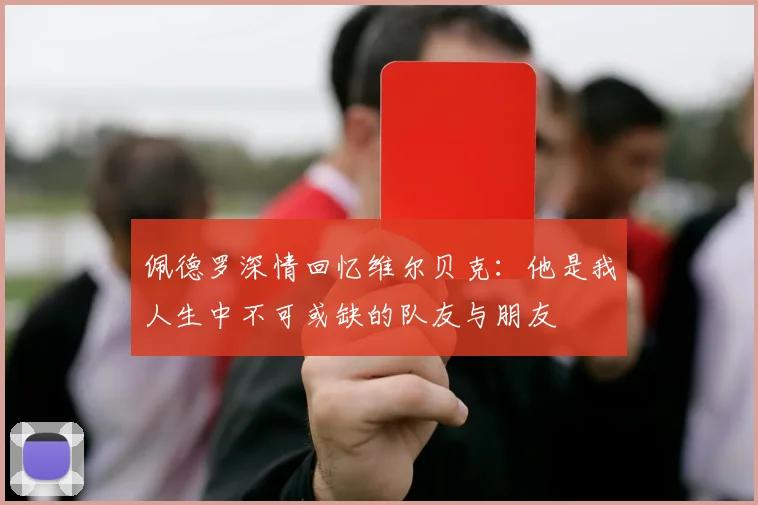 佩德罗深情回忆维尔贝克：他是我人生中不可或缺的队友与朋友