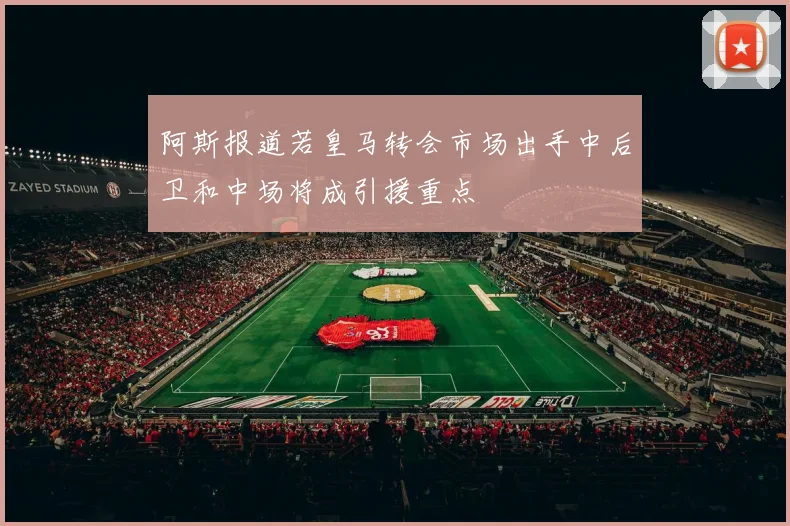阿斯报道若皇马转会市场出手中后卫和中场将成引援重点